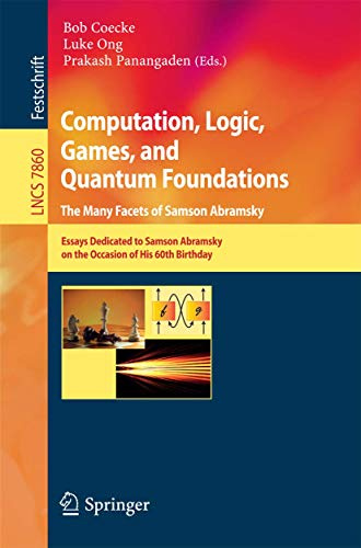 Computation, Logic, Games, and Quantum Foundations - The Many Facets of Samson Abramsky: Essays Dedicted to Samson Abramsky on the Occasion of His ... (Lecture Notes in Computer Science, 7860)