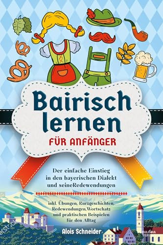Bairisch lernen für Anfänger: Der einfache Einstieg in den bayerischen Dialekt und seine Redewendungen – inkl. Übungen, Kurzgeschichten, ... und praktischen Beispielen für den Alltag