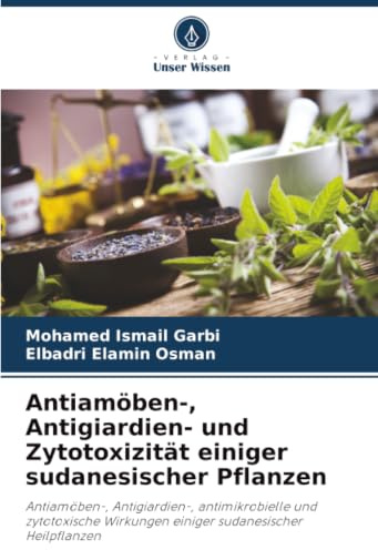 Antiamöben-, Antigiardien- und Zytotoxizität einiger sudanesischer Pflanzen: Antiamöben-, Antigiardien-, antimikrobielle und zytotoxische Wirkungen einiger sudanesischer Heilpflanzen