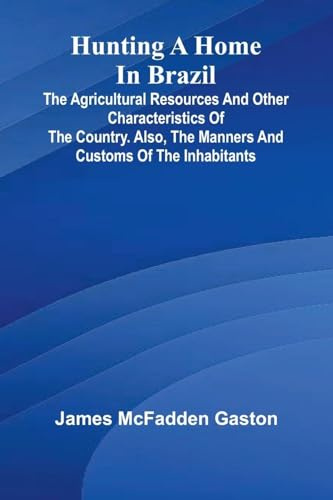Hunting A Home In Brazil: The Agricultural Resources And Other Characteristics Of The Country. Also, The Manners And Customs Of The Inhabitants