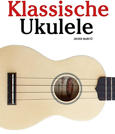 Klassische Ukulele: Ukulele für Anfänger. Mit Musik von Bach, Beethoven, Mozart und anderen Komponisten