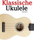 Klassische Ukulele: Ukulele für Anfänger. Mit Musik von Bach, Beethoven, Mozart und anderen Komponisten