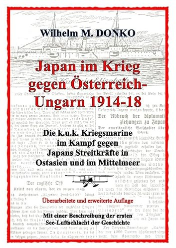 Japan im Krieg gegen Österreich-Ungarn 1914-18: Die k.u.k. Kriegsmarine im Kampf gegen Japans Streitkräfte in Ostasien und im Mittelmeer - Ein Beitrag zum Gedenkjahr 1914-2014