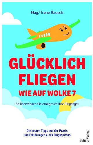 Glücklich fliegen - wie auf Wolke 7: So überwinden Sie erfolgreich Ihre Flugangst. Die besten Tipps aus der Praxis und Erklärungen eines Flugkapitäns