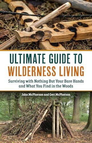 The Ultimate Guide to Wilderness Living: Surviving with Nothing But Your Bare Hands and What You Find in the Woods