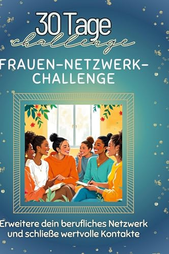 Frauen-Netzwerk-Challenge: Erweitere dein berufliches Netzwerk und schließe wertvolle Kontakte