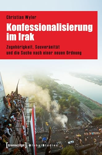 Konfessionalisierung im Irak: Zugehörigkeit, Souveränität und die Suche nach einer neuen Ordnung (Global Studies)