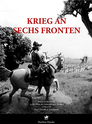 Krieg an sechs Fronten: Friedrich der Große in der Mitte des Siebenjährigen Krieges 1758–1759. Eine Chonik in Zinnfiguren.