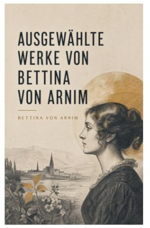 Ausgewählte Werke von Bettina von Arnim: Romantische Prosa, Briefkunst und Sozialkritik der Goethezeit