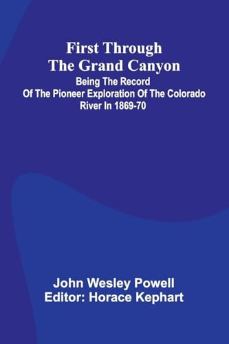 First Through The Grand Canyon: Being The Record Of The Pioneer Exploration Of The Colorado River In 1869-70
