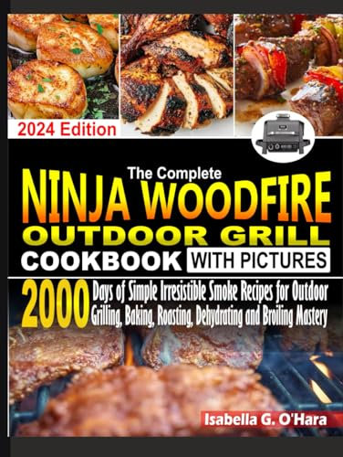 The Complete Ninja Woodfire Outdoor Cookbook With Pictures: 2000 Days Of Simple Irresistible Smoke Recipes For Outdoor Grilling, Baking, Roasting, Dehydrating And Broiling Mastery