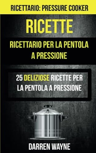 Ricette: Ricettario per la pentola a pressione: 25 deliziose ricette per la pentola a pressione (Ricettario: Pressure Cooker)