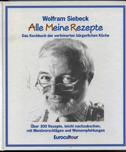 Alle meine Rezepte - Das Kochbuch der verfeinerten bürgerlichen Küche (Über 300 Rezepte, leicht nachzukochen, mit Menüvorschlägen und Weinempfehlungen)