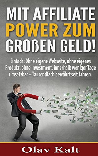 Mit Affiliate-Power zum grossen Geld!: Einfach: Ohne eigene Webseite, ohne eigenes Produkt, ohne Investment, innerhalb weniger Tage umsetzbar – Tausendfach bewährt seit Jahren.