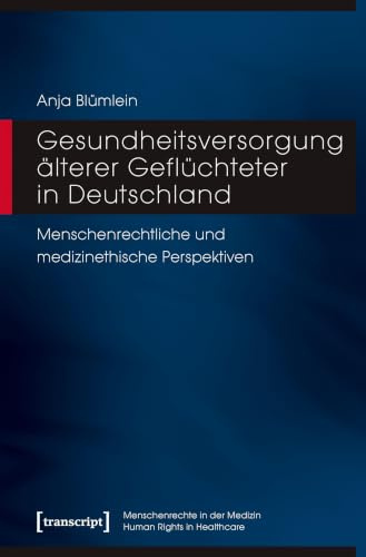 Gesundheitsversorgung älterer Geflüchteter in Deutschland: Menschenrechtliche und medizinethische Perspektiven (Menschenrechte in der Medizin / Human Rights in Healthcare)