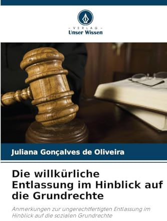 Die willkürliche Entlassung im Hinblick auf die Grundrechte: Anmerkungen zur ungerechtfertigten Entlassung im Hinblick auf die sozialen Grundrechte