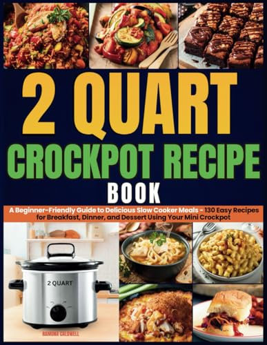 2 Quart Crockpot Recipe Book: A Beginner-Friendly Guide to Delicious Slow Cooker Meals - 130 Easy Recipes for Breakfast, Dinner, and Dessert Using Your Mini Crockpot