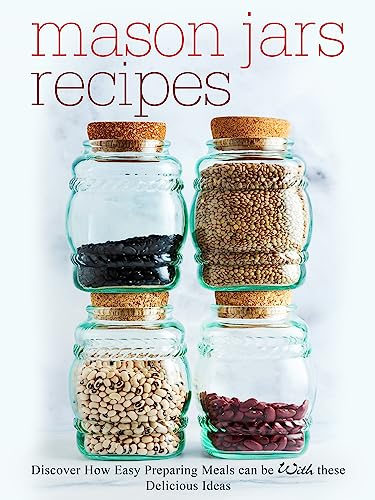 Mason Jars Recipes: Discover How Easy Preparing Meals Can Be With These Delicious Ideas (Mason Jar Recipes)