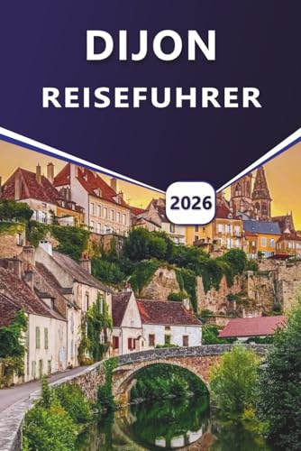 DIJON REISEFÜHRER 2026: Erkunden Sie historische Stätten, die besten Sehenswürdigkeiten, versteckte Schätze, die lokale Küche und malerische Spaziergänge in Burgunds Hauptstadt