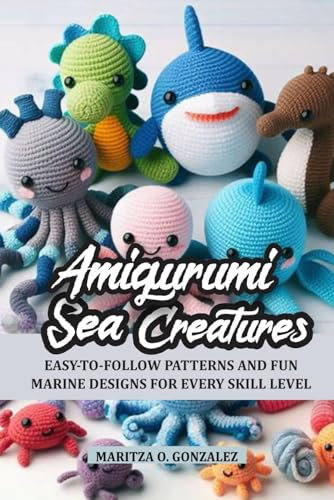 Amigurumi Sea Creatures: Easy-to-follow patterns and fun marine designs for every skill level