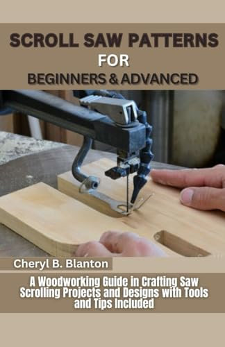 Scroll Saw Patterns for Beginners and Advanced: A Woodworking Guide in Crafting Saw Scrolling Patterns, Projects and Designs with Tools and Tips Included