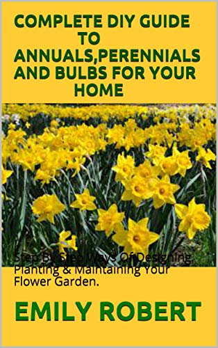 COMPLETE DIY GUIDE TO ANNUALS,PERENNIALS AND BULBS FOR YOUR HOME: Step By Step Ways Of Designing, Planting & Maintaining Your Flower Garden. (English Edition)