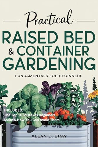 Practical Raised Bed & Container Gardening Fundamentals for Beginners: A Step-by-Step Guide for Growing Vegetables, Flowers and Herbs in Small Spaces