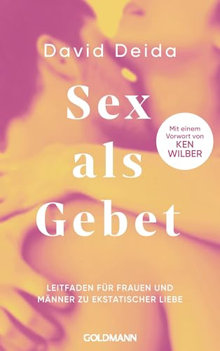 Sex als Gebet: Leitfaden für Frauen und Männer zu ekstatischer Liebe und Leidenschaft - Mit einem Vorwort von Ken Wilber