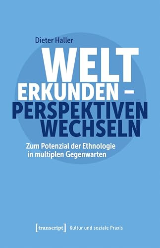 Welt erkunden – Perspektiven wechseln: Zum Potenzial der Ethnologie in multiplen Gegenwarten (Kultur und soziale Praxis)