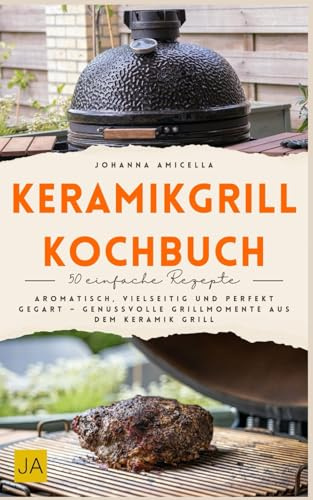 Keramikgrill Kochbuch: Aromatisch, vielseitig und perfekt gegart – Genussvolle Grillmomente aus dem Keramikgrill