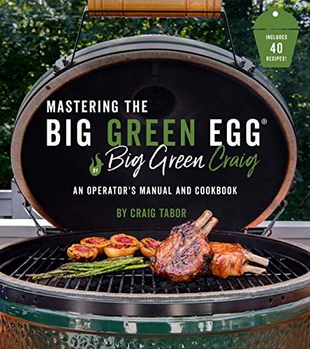 Mastering the Big Green Egg: An Operator's Manual and Cookbook
