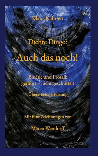 Dichte Dinge? Auch das noch!: Bluësie und Prosaik, gerührt - nicht geschüttelt. Überarbeitete Fassung