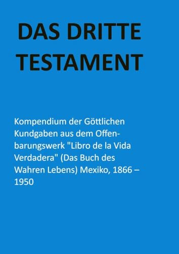 DAS DRITTE TESTAMENT: Kompendium der Göttlichen Kundgaben aus dem Offenbarungswerk Libro de la Vida Verdadera Mexiko, 1866 - 1950