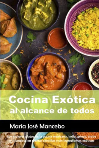 Cocina Exótica al alcance de todos: Los mejores platos de la cocina mexicana, india, griega, árabe y tailandesa en recetas sencillas y sin ingredientes exóticos.