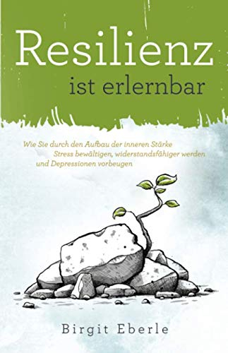 Resilienz ist erlernbar: Wie Sie durch den Aufbau der inneren Stärke Stress bewältigen, widerstandsfähiger werden und Depressionen vorbeugen