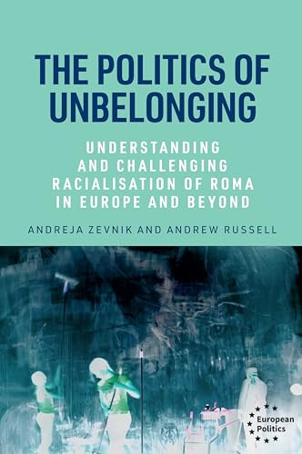 The politics of unbelonging: Understanding and challenging racialisation of Roma in Europe and beyond (European Politics)