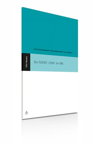 Die ISO/IEC 27001 im IMS: Information Security Management richtig implementieren und integrieren: Informationssicherheit richtig implementieren und intigrieren