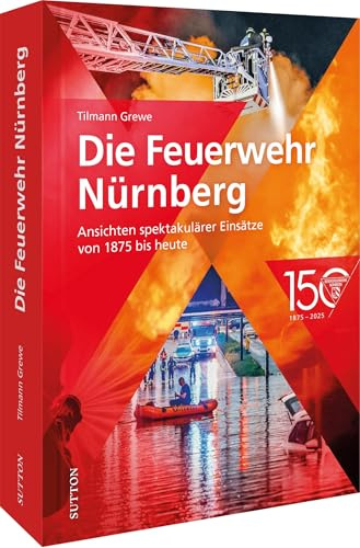 Die Feuerwehr Nürnberg: Ansichten spektakulärer Einsätze von 1875 bis heute