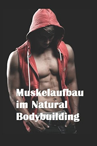 Muskelaufbau im Natural Bodybuilding: Ernährung Training Nahrungsergänzungsmittel Übungen Wettkampfvorbereitung