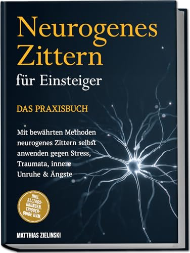 Neurogenes Zittern für Einsteiger - Das Praxisbuch: Mit bewährten Methoden neurogenes Zittern selbst anwenden gegen Stress, Traumata, innere Unruhe & Ängste - inkl. Alltags-Übungen, Trigger-Guide uvm.
