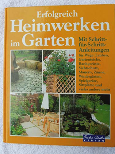 Erfolgreich Heimwerken im Garten. Wege, Zäune, Mauern, Lauben, Kleingewächshäuser, Wintergärten, Gartenteiche, Rankgerüste, Pergolen, Sitzplätze, Sichtschutz, begrünte Dächer, Spielgeräte