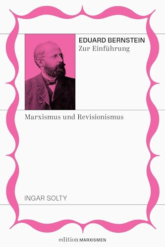 Eduard Bernstein zur Einführung: Marxismus und Revisionismus: Band 5, Edition Marxismen (Edition Marxismen: Zweihundert Jahre Systemkritik für systematische Weltverbesserer)