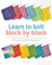 Learn to Knit Block by Block: For beginners and up, a unique approach to learning to knit. 50 knit blocks to teach you 50 stitches & techniques