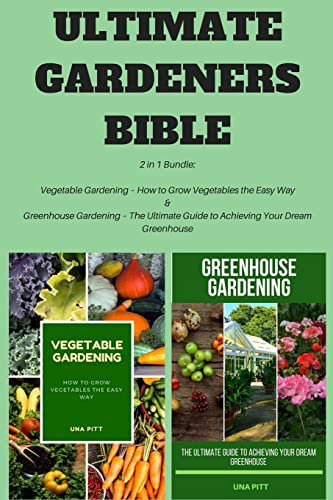 Ultimate Gardeners Bible: 2 in 1 Bundle: Vegetable Gardening – How to Grow Vegetables the Easy Way & Greenhouse Gardening – The Ultimate Guide to Achieving Your Dream Greenhouse