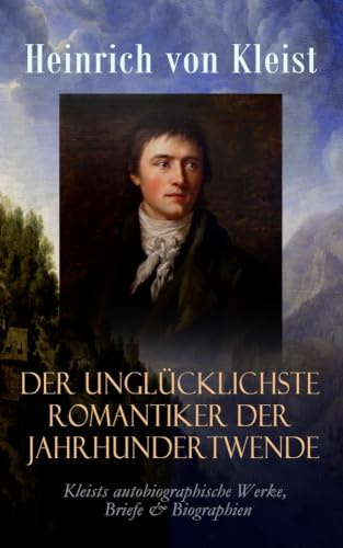Der unglücklichste Romantiker der Jahrhundertwende - Kleists autobiographische Werke, Briefe & Biographien: Mit Abschiedsbriefen & biografischen Aufzeichnungen von Stefan Zweig und Rudolf Genée