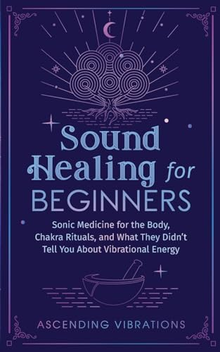 Sound Healing For Beginners: Sonic Medicine for the Body, Chakra Rituals and What They Didn’t Tell You About Vibrational Energy (Sound Healing and Somatic Mindfulness)