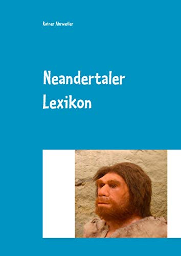 Neandertaler Lexikon: (Anatomie, Datierungen, Funde, Fundorte; Forscher, Umwelt, Theorien und vieles mehr...)