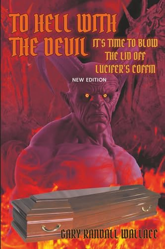 To Hell with the Devil: It's Time to Blow the Lid off Lucifer's COFFIN (New Edition)