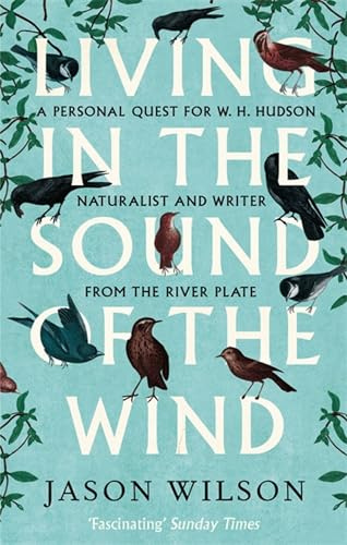 Living in the Sound of the Wind: B Format: A Personal Quest for W.H. Hudson, Naturalist and Writer from the River Plate