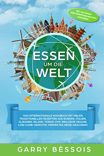 Essen um die Welt: Das internationale Kochbuch mit vielen traditionellen Rezepten aus Europa. Italien, Albanien, Irland, Türkei uvm. Inklusive vegane, Low-Carb-Gerichte, Perfektes Reise-Geschenk!